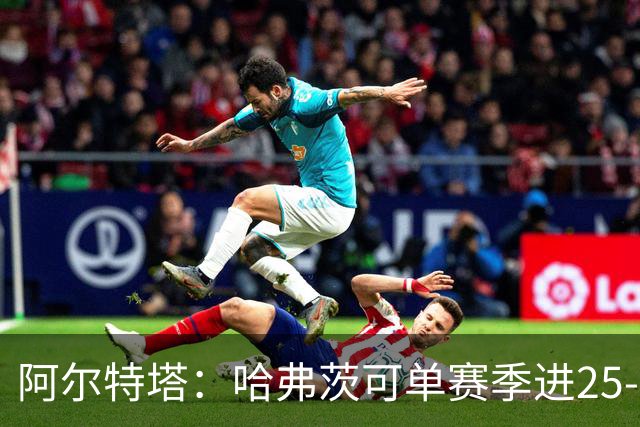 阿尔特塔：哈弗茨可单赛季进25-30球！阿森纳成五大联赛1-0之王！